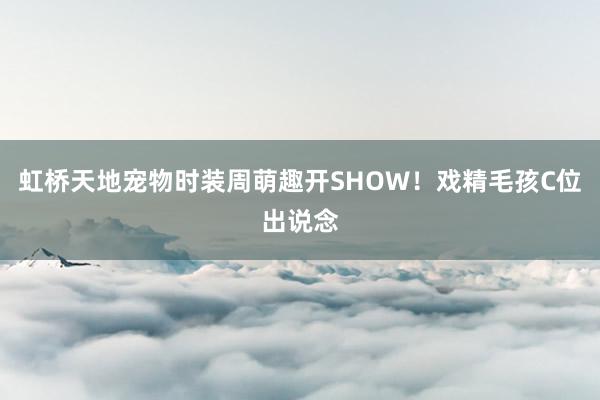 虹桥天地宠物时装周萌趣开SHOW!戏精毛孩C位出说念