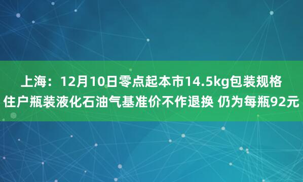 上海：12月10日零点起本市14.5kg包装规格住户瓶装液化石油气基准价不作退换 仍为每瓶92元